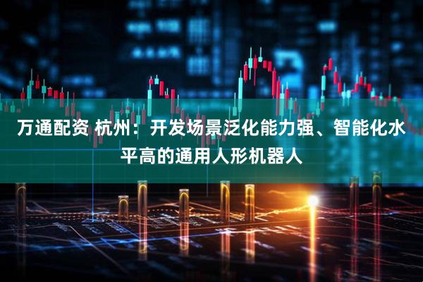 万通配资 杭州：开发场景泛化能力强、智能化水平高的通用人形机器人