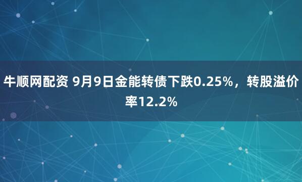 牛顺网配资 9月9日金能转债下跌0.25%，转股溢价率12.2%