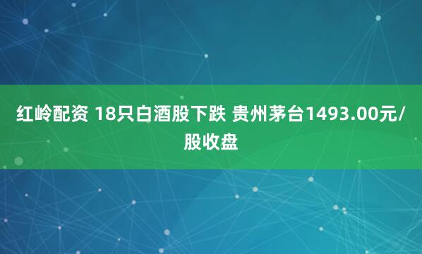 红岭配资 18只白酒股下跌 贵州茅台1493.00元/股收盘