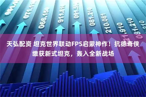 天弘配资 坦克世界联动FPS启蒙神作！抗德奇侠缴获新式坦克，轰入全新战场