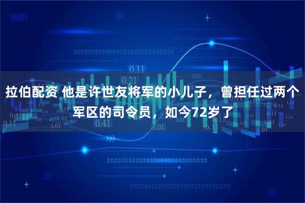 拉伯配资 他是许世友将军的小儿子，曾担任过两个军区的司令员，如今72岁了