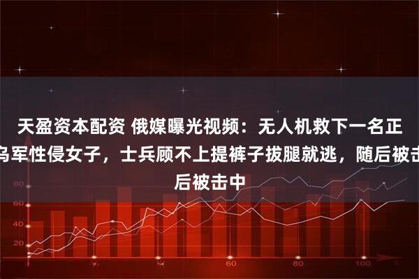 天盈资本配资 俄媒曝光视频：无人机救下一名正遭乌军性侵女子，士兵顾不上提裤子拔腿就逃，随后被击中