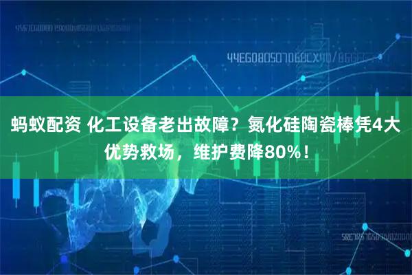 蚂蚁配资 化工设备老出故障？氮化硅陶瓷棒凭4大优势救场，维护费降80%！