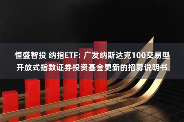 恒盛智投 纳指ETF: 广发纳斯达克100交易型开放式指数证券投资基金更新的招募说明书