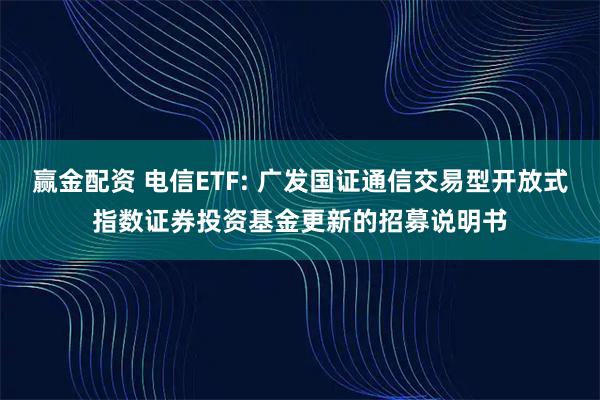 赢金配资 电信ETF: 广发国证通信交易型开放式指数证券投资基金更新的招募说明书