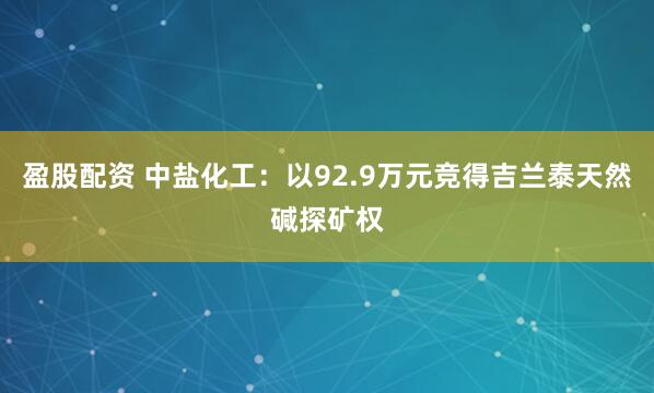 盈股配资 中盐化工：以92.9万元竞得吉兰泰天然碱探矿权