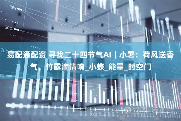 易配通配资 寻找二十四节气AI｜小暑：荷风送香气，竹露滴清响_小蝶_能量_时空门