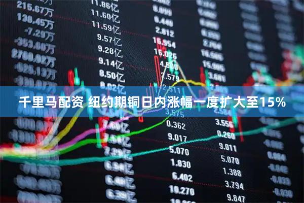 千里马配资 纽约期铜日内涨幅一度扩大至15%
