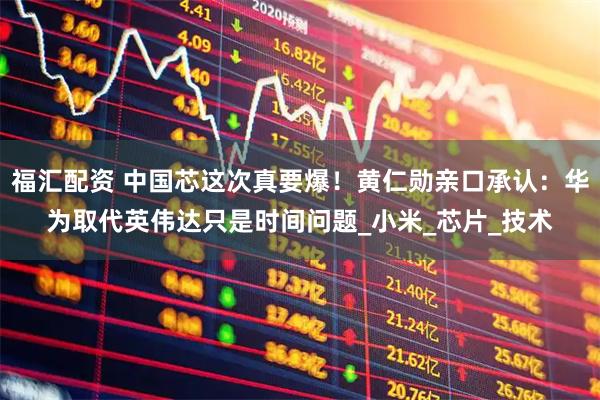 福汇配资 中国芯这次真要爆！黄仁勋亲口承认：华为取代英伟达只是时间问题_小米_芯片_技术