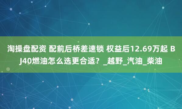 淘操盘配资 配前后桥差速锁 权益后12.69万起 BJ40燃油怎么选更合适？_越野_汽油_柴油