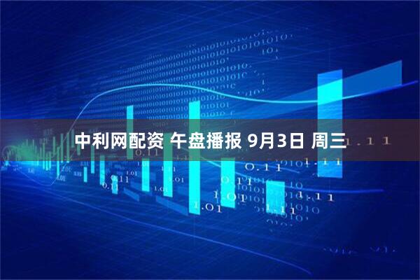 中利网配资 午盘播报 9月3日 周三