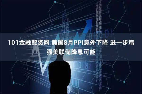 101金融配资网 美国8月PPI意外下降 进一步增强美联储降息可能