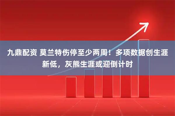 九鼎配资 莫兰特伤停至少两周！多项数据创生涯新低，灰熊生涯或迎倒计时