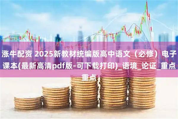 涨牛配资 2025新教材统编版高中语文（必修）电子课本(最新高清pdf版-可下载打印)_语境_论证_重点