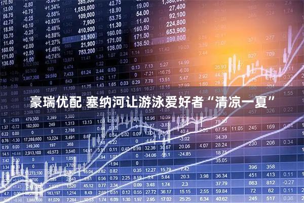 豪瑞优配 塞纳河让游泳爱好者“清凉一夏”