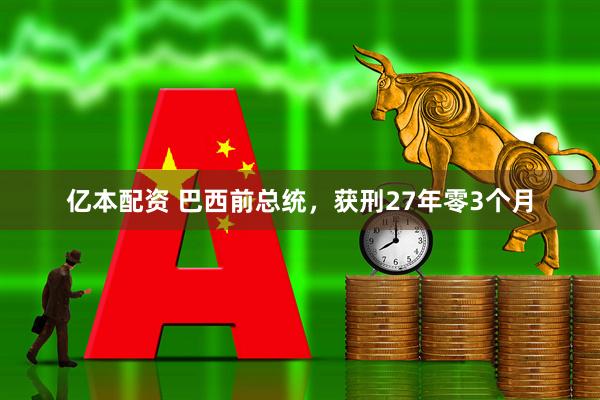 亿本配资 巴西前总统，获刑27年零3个月