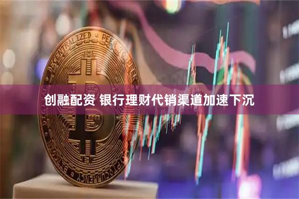 创融配资 银行理财代销渠道加速下沉