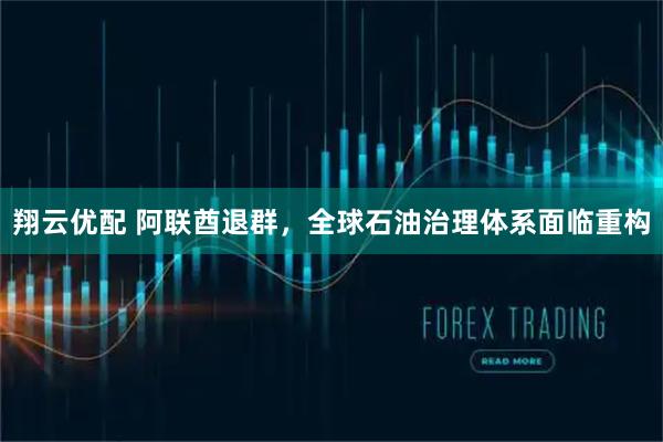 翔云优配 阿联酋退群，全球石油治理体系面临重构