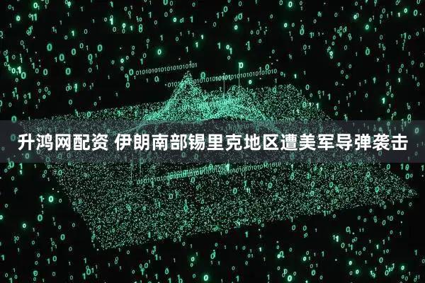 升鸿网配资 伊朗南部锡里克地区遭美军导弹袭击